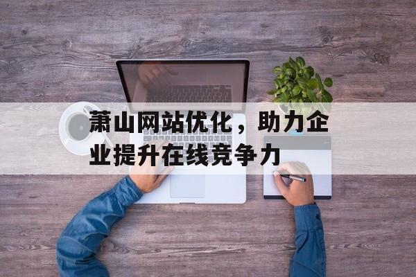 萧山网站优化，助力企业提升在线竞争力