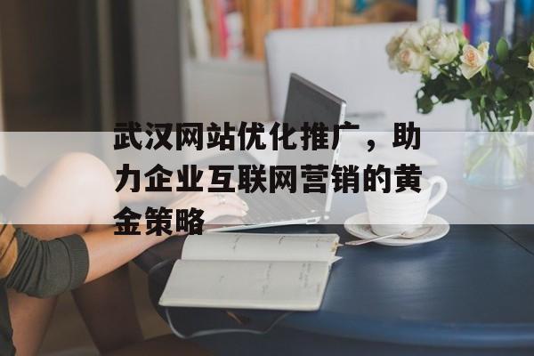 武汉网站优化推广，助力企业互联网营销的黄金策略