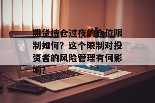 期货持仓过夜的仓位限制如何?这个限制对投资者的风险管理有何影响? 期货持仓过夜的仓位限制如何?这个限制对投资者的风险管理有何影响?