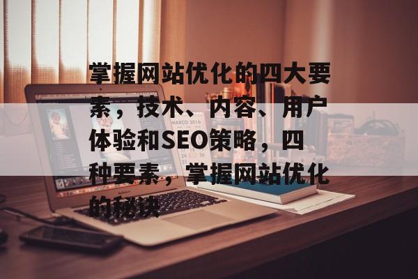 掌握网站优化的四大要素,技术、内容、用户体验和SEO策略,四种要素,掌握网站优化的秘诀 掌握网站优化的四大要素,技术、内容、用户体验和SEO策略,四种要素,掌握网站优化的秘诀