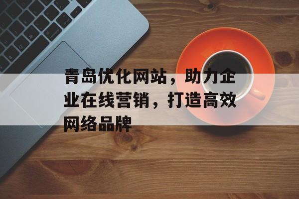 青岛优化网站,助力企业在线营销,打造高效网络品牌 青岛优化网站,助力企业在线营销,打造高效网络品牌
