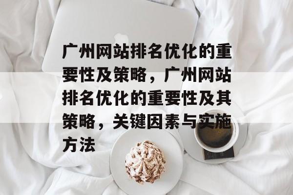 广州网站排名优化的重要性及策略，广州网站排名优化的重要性及其策略，关键因素与实施方法