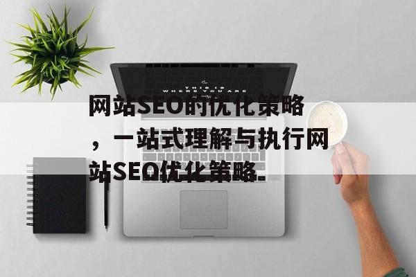 网站SEO的优化策略,一站式理解与执行网站SEO优化策略 网站SEO的优化策略,一站式理解与执行网站SEO优化策略