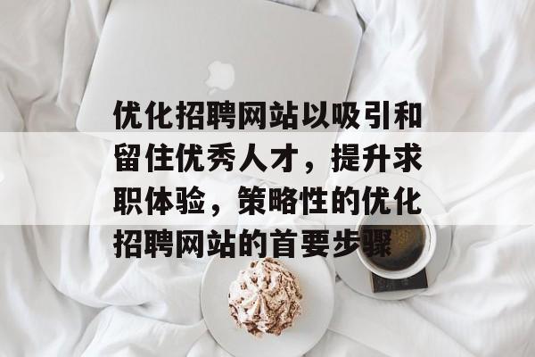 优化招聘网站以吸引和留住优秀人才,提升求职体验,策略性的优化招聘网站的首要步骤 优化招聘网站以吸引和留住优秀人才,提升求职体验,策略性的优化招聘网站的首要步骤