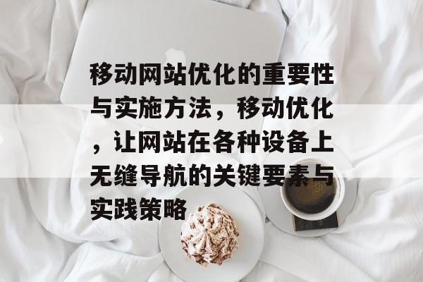 移动网站优化的重要性与实施方法,移动优化,让网站在各种设备上无缝导航的关键要素与实践策略 移动网站优化的重要性与实施方法,移动优化,让网站在各种设备上无缝导航的关键要素与实践策略