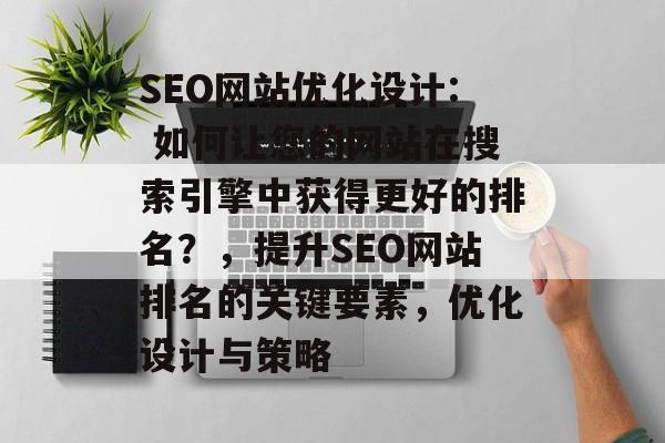 SEO网站优化设计: 如何让您的网站在搜索引擎中获得更好的排名？，提升SEO网站排名的关键要素，优化设计与策略