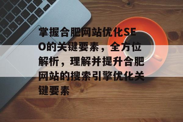 掌握合肥网站优化SEO的关键要素，全方位解析，理解并提升合肥网站的搜索引擎优化关键要素