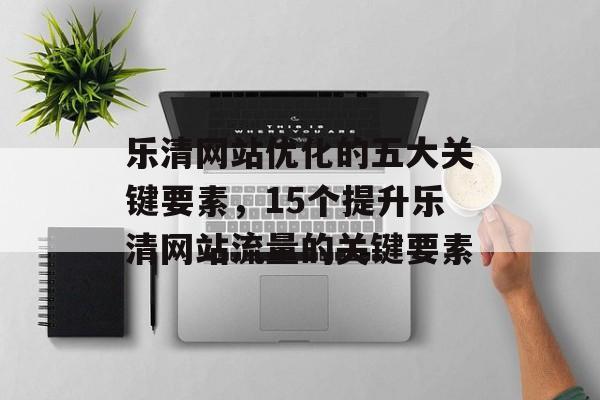 乐清网站优化的五大关键要素，15个提升乐清网站流量的关键要素
