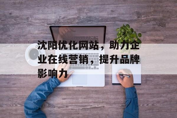 沈阳优化网站,助力企业在线营销,提升品牌影响力 沈阳优化网站,助力企业在线营销,提升品牌影响力