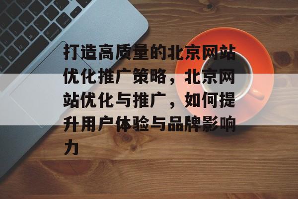 打造高质量的北京网站优化推广策略，北京网站优化与推广，如何提升用户体验与品牌影响力