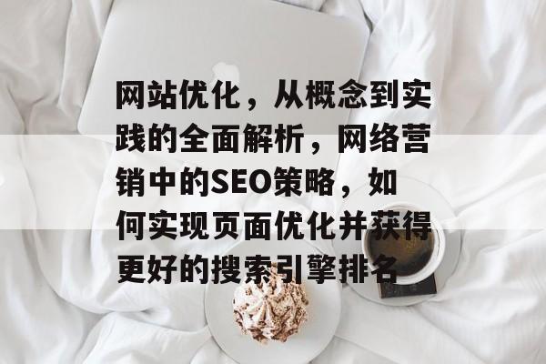 网站优化，从概念到实践的全面解析，网络营销中的SEO策略，如何实现页面优化并获得更好的搜索引擎排名