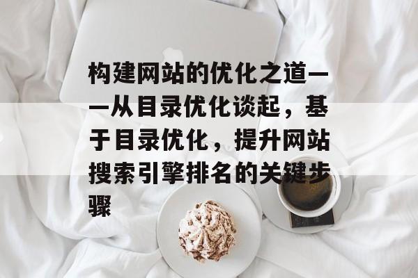 构建网站的优化之道——从目录优化谈起，基于目录优化，提升网站搜索引擎排名的关键步骤