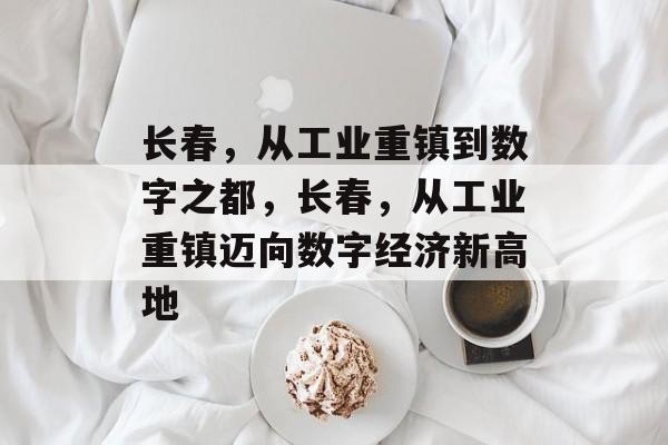 长春，从工业重镇到数字之都，长春，从工业重镇迈向数字经济新高地