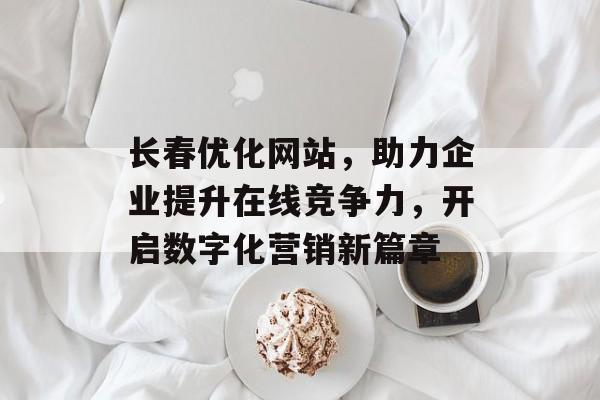 长春优化网站,助力企业提升在线竞争力,开启数字化营销新篇章 长春优化网站,助力企业提升在线竞争力,开启数字化营销新篇章