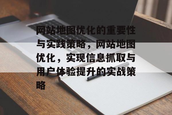 网站地图优化的重要性与实践策略,网站地图优化,实现信息抓取与用户体验提升的实战策略 网站地图优化的重要性与实践策略,网站地图优化,实现信息抓取与用户体验提升的实战策略