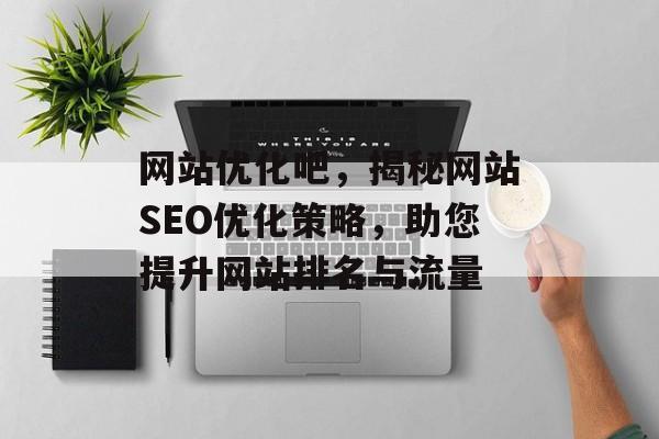 网站优化吧,揭秘网站SEO优化策略,助您提升网站排名与流量 网站优化吧,揭秘网站SEO优化策略,助您提升网站排名与流量