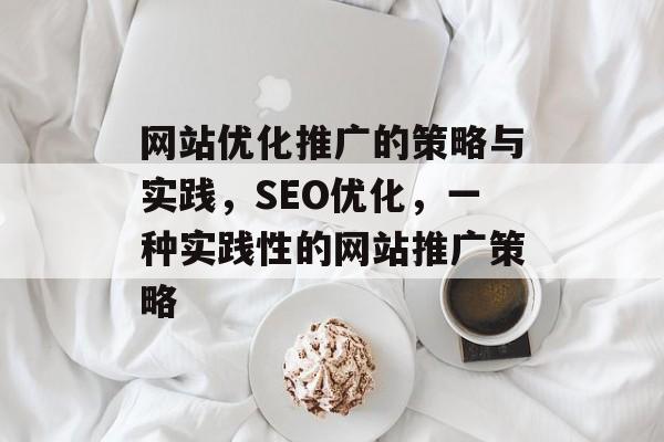 网站优化推广的策略与实践,SEO优化,一种实践性的网站推广策略 网站优化推广的策略与实践,SEO优化,一种实践性的网站推广策略