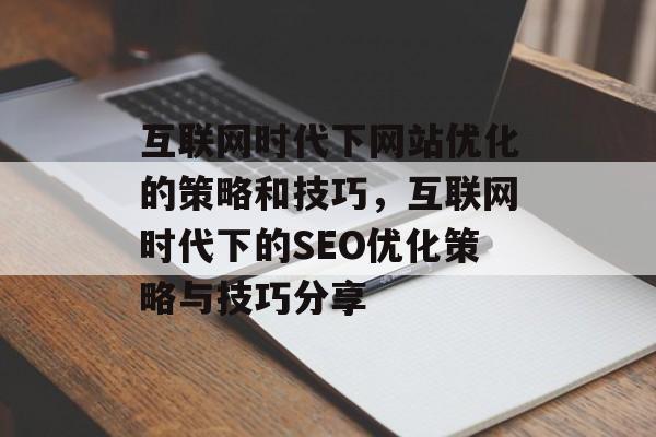 互联网时代下网站优化的策略和技巧,互联网时代下的SEO优化策略与技巧分享 互联网时代下网站优化的策略和技巧,互联网时代下的SEO优化策略与技巧分享
