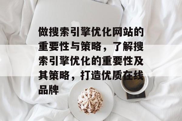 做搜索引擎优化网站的重要性与策略，了解搜索引擎优化的重要性及其策略，打造优质在线品牌