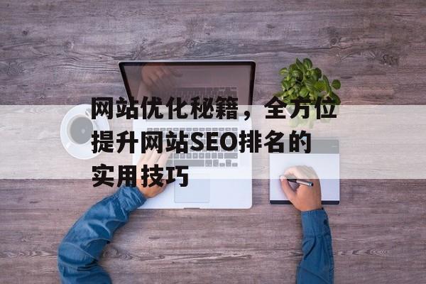 网站优化秘籍，全方位提升网站SEO排名的实用技巧