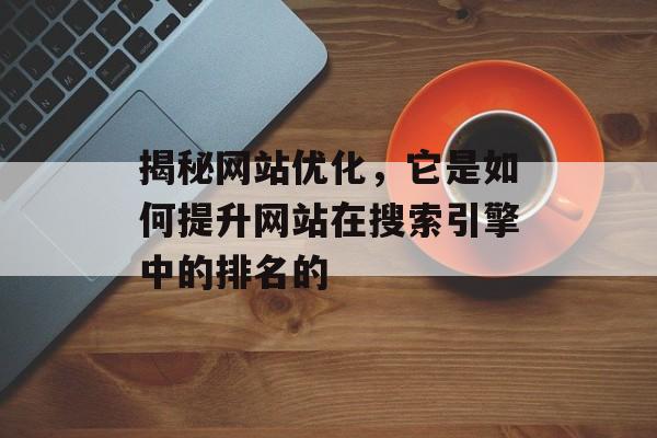 揭秘网站优化，它是如何提升网站在搜索引擎中的排名的