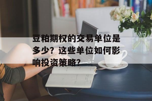 豆粕期权的交易单位是多少？这些单位如何影响投资策略？
