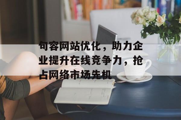 句容网站优化,助力企业提升在线竞争力,抢占网络市场先机 句容网站优化,助力企业提升在线竞争力,抢占网络市场先机