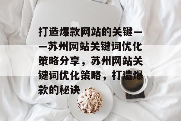 打造爆款网站的关键——苏州网站关键词优化策略分享,苏州网站关键词优化策略,打造爆款的秘诀 打造爆款网站的关键——苏州网站关键词优化策略分享,苏州网站关键词优化策略,打造爆款的秘诀