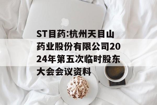 ST目药:杭州天目山药业股份有限公司2024年第五次临时股东大会会议资料 ST目药:杭州天目山药业股份有限公司2024年第五次临时股东大会会议资料