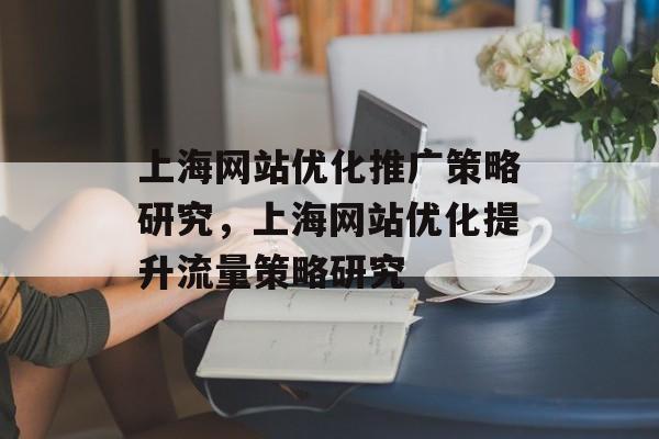 上海网站优化推广策略研究,上海网站优化提升流量策略研究 上海网站优化推广策略研究,上海网站优化提升流量策略研究