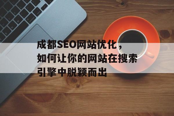 成都SEO网站优化,如何让你的网站在搜索引擎中脱颖而出 成都SEO网站优化,如何让你的网站在搜索引擎中脱颖而出
