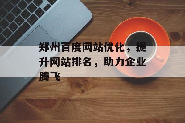 郑州百度网站优化，提升网站排名，助力企业腾飞