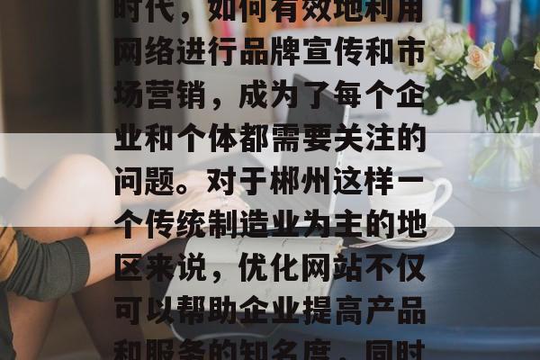 郴州作为湖南省的一个重要城市，其互联网发展水平也得到了显著的提升。然而，在数字化时代，如何有效地利用网络进行品牌宣传和市场营销，成为了每个企业和个体都需要关注的问题。对于郴州这样一个传统制造业为主的地区来说，优化网站不仅可以帮助企业提高产品和服务的知名度，同时也有助于推动当地经济的发展。，郴州，运用互联网提高品牌影响力与市场推广