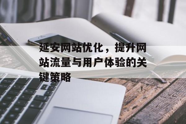 延安网站优化，提升网站流量与用户体验的关键策略