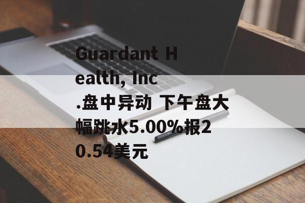 Guardant Health, Inc.盘中异动 下午盘大幅跳水5.00%报20.54美元