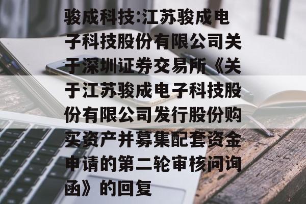 骏成科技:江苏骏成电子科技股份有限公司关于深圳证券交易所《关于江苏骏成电子科技股份有限公司发行股份购买资产并募集配套资金申请的第二轮审核问询函》的回复