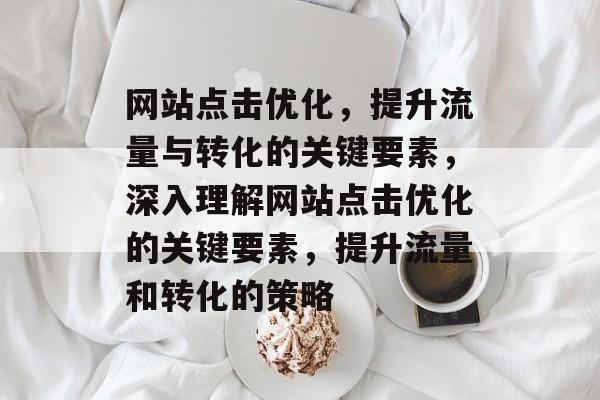 网站点击优化，提升流量与转化的关键要素，深入理解网站点击优化的关键要素，提升流量和转化的策略