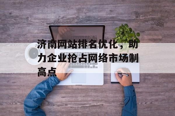 济南网站排名优化，助力企业抢占网络市场制高点