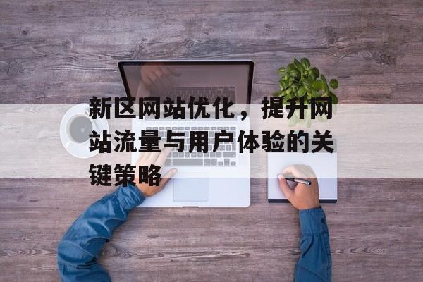 新区网站优化，提升网站流量与用户体验的关键策略