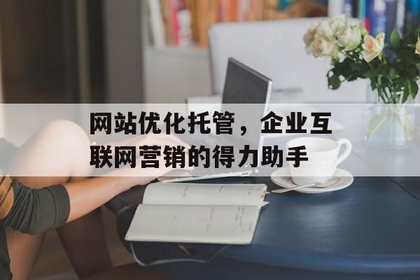 网站优化托管，企业互联网营销的得力助手