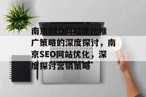 南京SEO网站优化推广策略的深度探讨，南京SEO网站优化，深度探讨营销策略