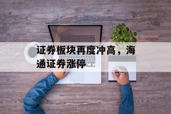 证券板块再度冲高，海通证券涨停