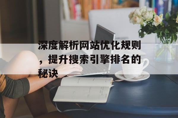 深度解析网站优化规则,提升搜索引擎排名的秘诀 深度解析网站优化规则,提升搜索引擎排名的秘诀