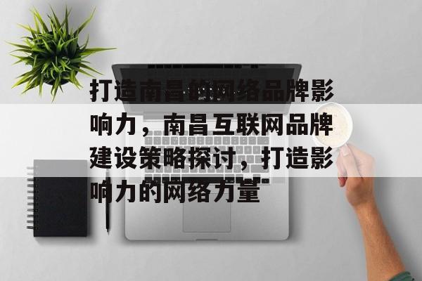 打造南昌的网络品牌影响力，南昌互联网品牌建设策略探讨，打造影响力的网络力量