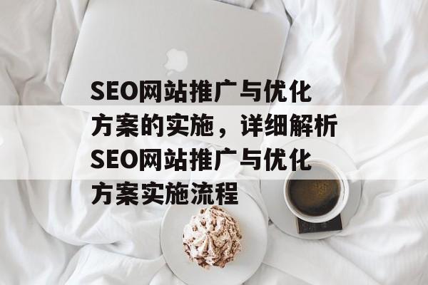 SEO网站推广与优化方案的实施，详细解析SEO网站推广与优化方案实施流程