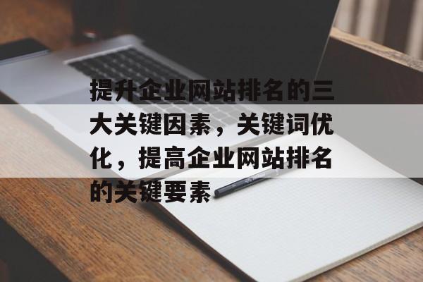 提升企业网站排名的三大关键因素，关键词优化，提高企业网站排名的关键要素