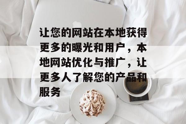 让您的网站在本地获得更多的曝光和用户,本地网站优化与推广,让更多人了解您的产品和服务 让您的网站在本地获得更多的曝光和用户,本地网站优化与推广,让更多人了解您的产品和服务