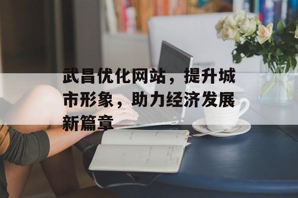 武昌优化网站,提升城市形象,助力经济发展新篇章 武昌优化网站,提升城市形象,助力经济发展新篇章