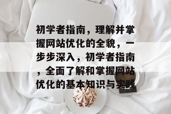 初学者指南,理解并掌握网站优化的全貌,一步步深入,初学者指南,全面了解和掌握网站优化的基本知识与实践 初学者指南,理解并掌握网站优化的全貌,一步步深入,初学者指南,全面了解和掌握网站优化的基本知识与实践