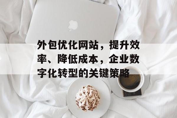 外包优化网站,提升效率、降低成本,企业数字化转型的关键策略 外包优化网站,提升效率、降低成本,企业数字化转型的关键策略